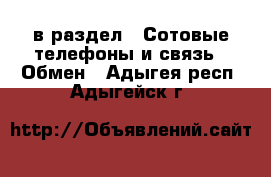  в раздел : Сотовые телефоны и связь » Обмен . Адыгея респ.,Адыгейск г.